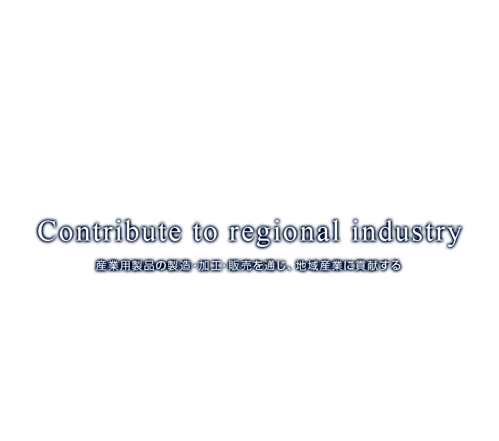 Contribute to regional industry 産業用製品の製造・加工・販売を通じ、地域産業に貢献する